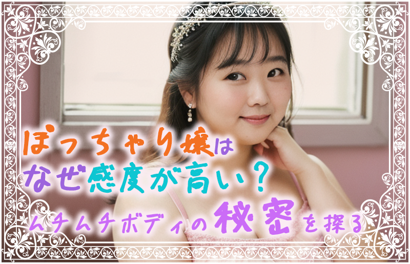 ぽっちゃり嬢はなぜ感度が高い？ムチムチボディの秘密を探る