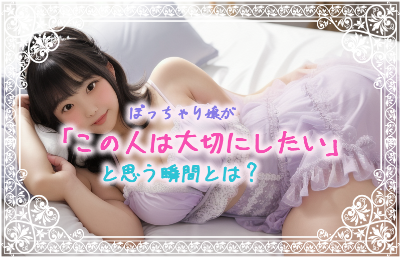 ぽっちゃり嬢が「この人は大切にしたい」と思う瞬間とは？
