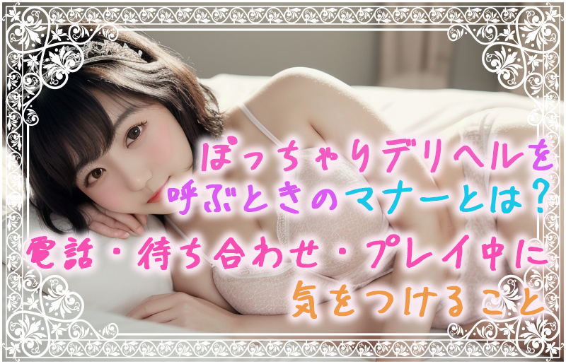 ぽっちゃりデリヘルを呼ぶときのマナーとは?電話・待ち合わせ・プレイ中に気をつけること