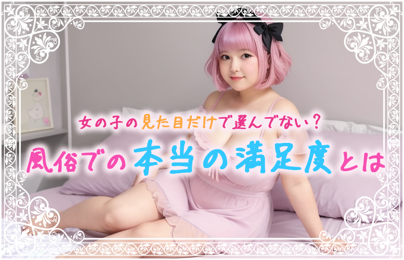 女の子の見た目だけで選んでない？風俗での本当の満足度とは