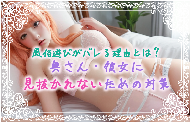 風俗遊びがバレる理由とは？奥さん・彼女に見抜かれないための対策 