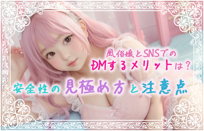 風俗嬢とSNSでのDMするメリットは？安全性の見極め方と注意点