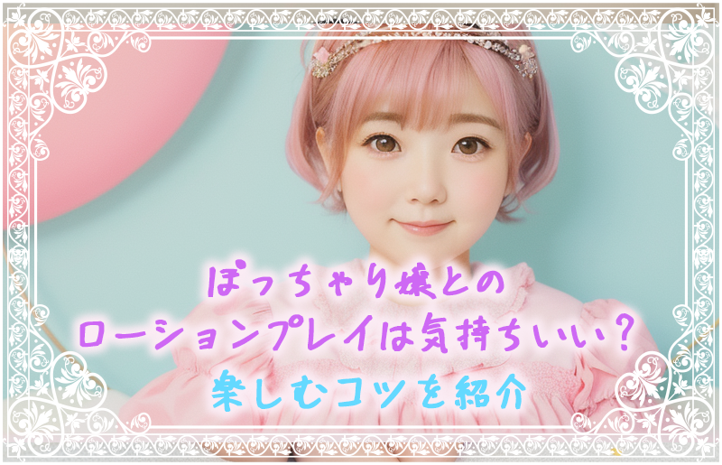 ぽっちゃり嬢とのローションプレイは気持ちいい?楽しむコツを紹介
