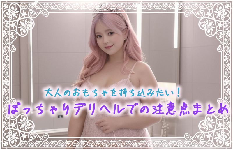 大人のおもちゃを持ち込みたい!ぽっちゃりデリヘルでの注意点まとめ